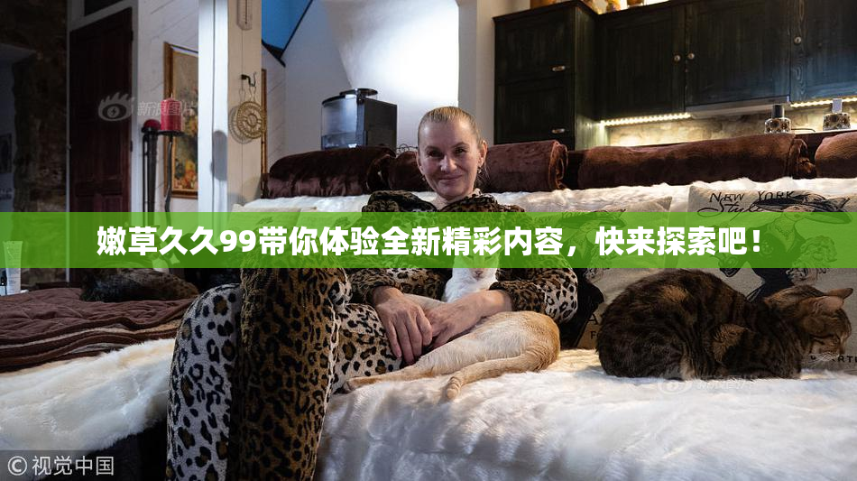 嫩草久久99带你体验全新精彩内容，快来探索吧！