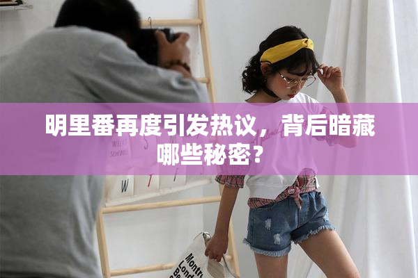 明里番再度引发热议，背后暗藏哪些秘密？