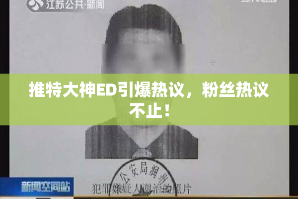推特大神ED引爆热议，粉丝热议不止！
