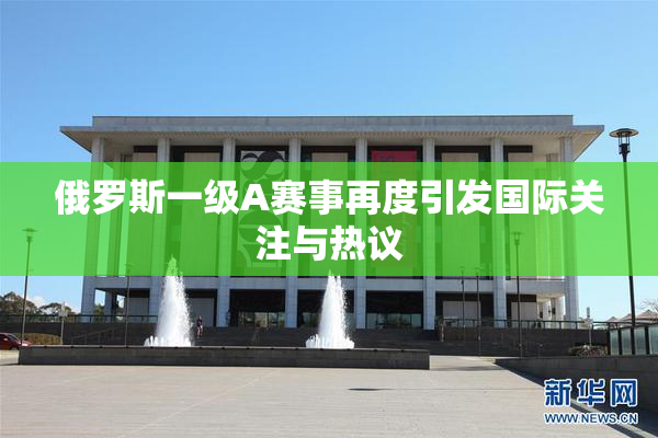 俄罗斯一级A赛事再度引发国际关注与热议