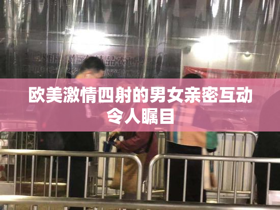 欧美激情四射的男女亲密互动令人瞩目