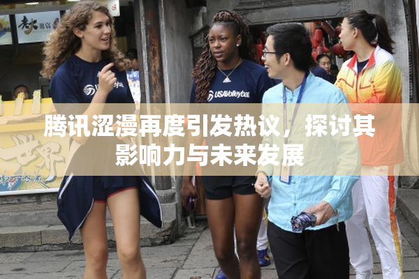 腾讯涩漫再度引发热议，探讨其影响力与未来发展