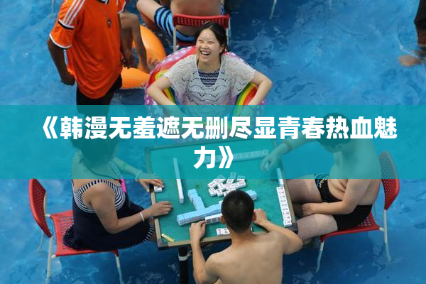《韩漫无羞遮无删尽显青春热血魅力》