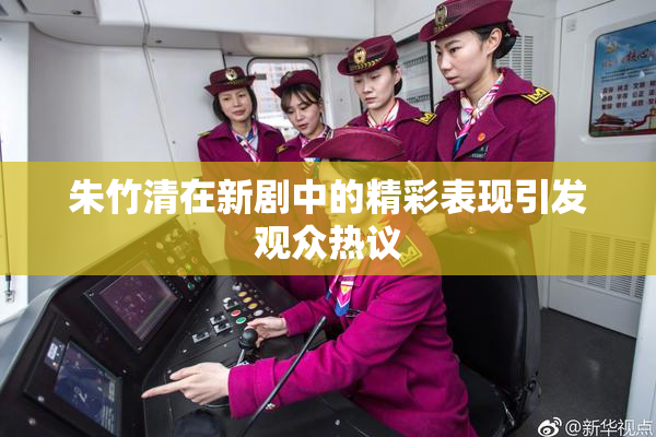 朱竹清在新剧中的精彩表现引发观众热议