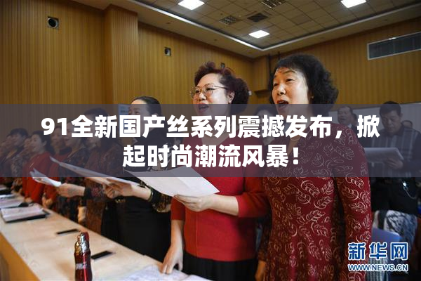 91全新国产丝系列震撼发布，掀起时尚潮流风暴！