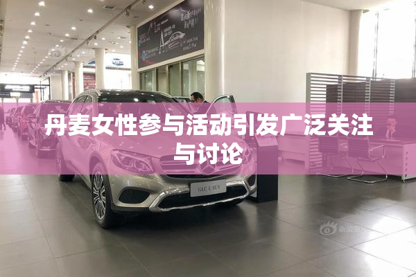 丹麦女性参与活动引发广泛关注与讨论