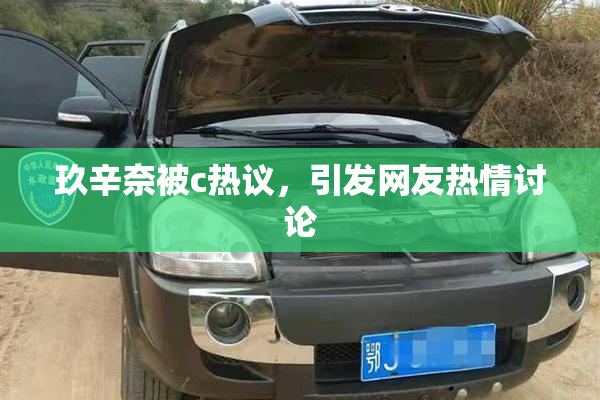 玖辛奈被c热议，引发网友热情讨论