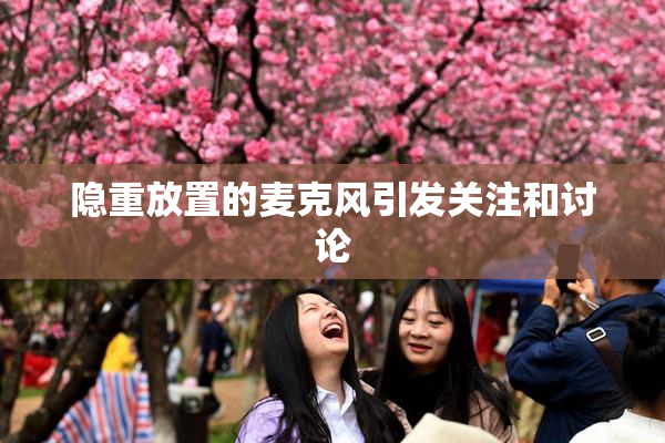 隐重放置的麦克风引发关注和讨论