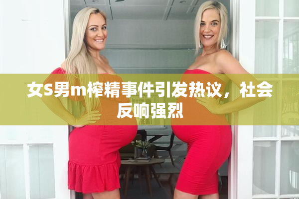 女S男m榨精事件引发热议，社会反响强烈