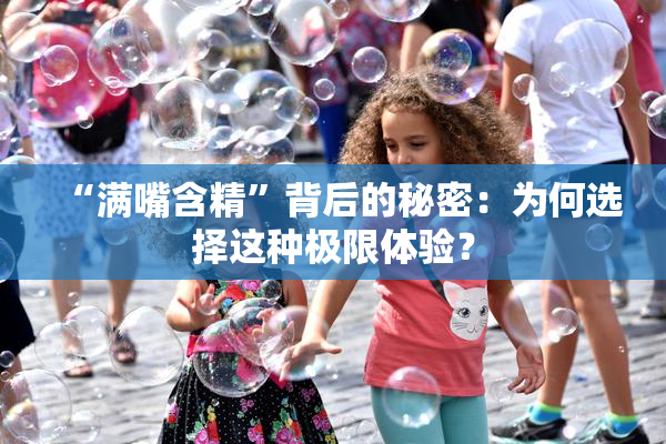 “满嘴含精”背后的秘密：为何选择这种极限体验？