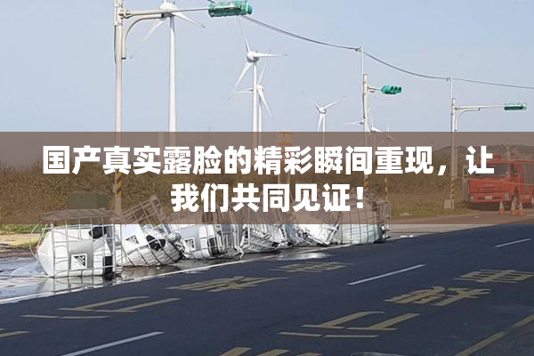 国产真实露脸的精彩瞬间重现，让我们共同见证！