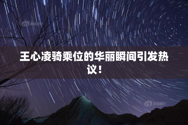 王心凌骑乘位的华丽瞬间引发热议！