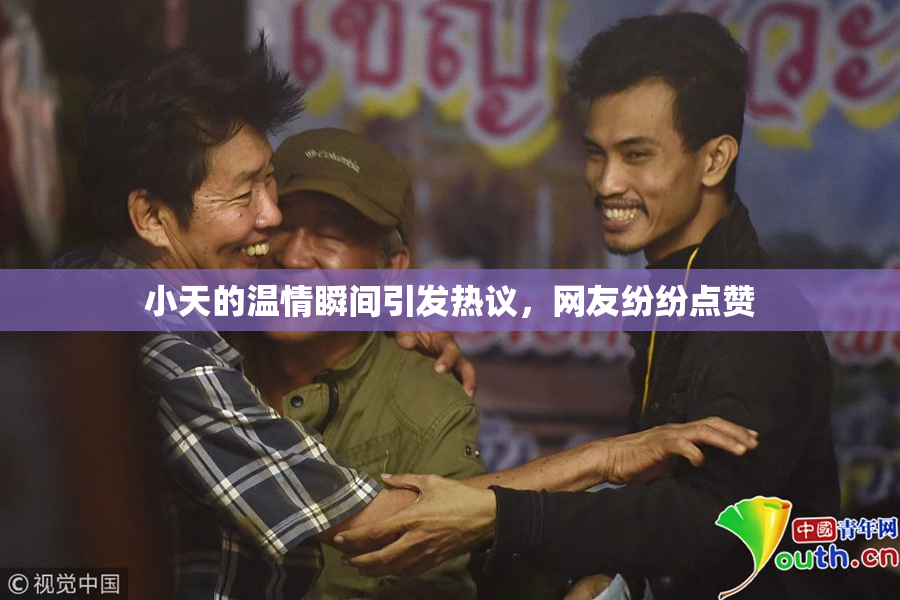 小天的温情瞬间引发热议，网友纷纷点赞