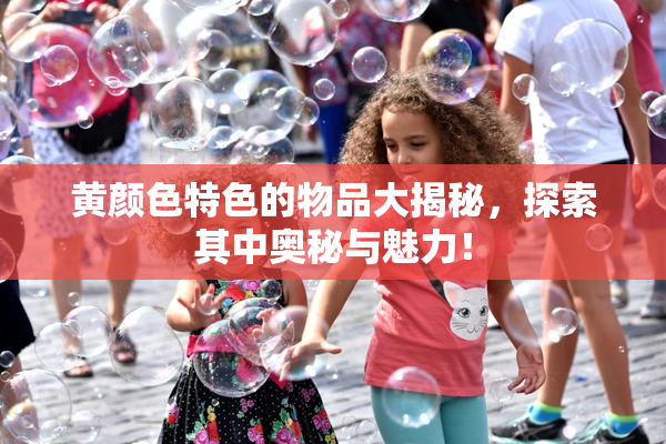 黄颜色特色的物品大揭秘，探索其中奥秘与魅力！