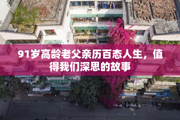 91岁高龄老父亲历百态人生，值得我们深思的故事