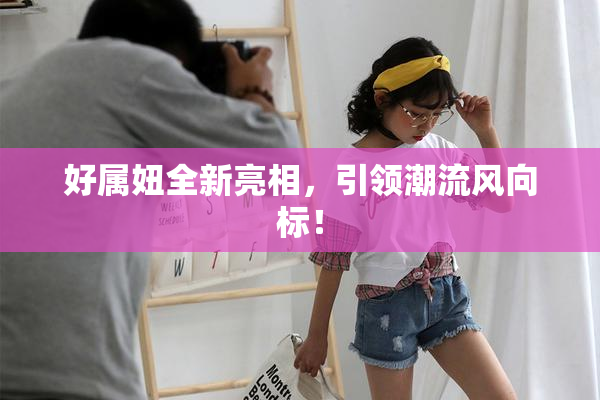 好属妞全新亮相，引领潮流风向标！