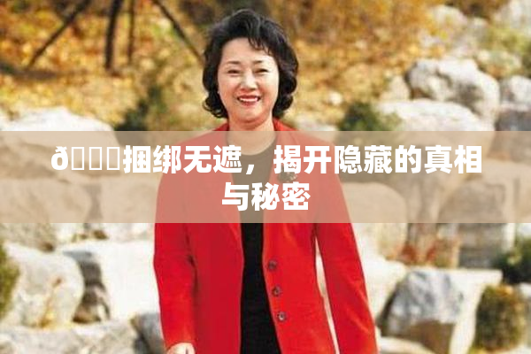 🔞捆绑无遮，揭开隐藏的真相与秘密