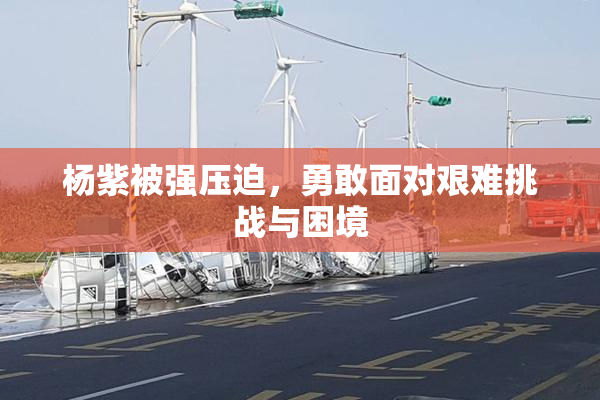杨紫被强压迫，勇敢面对艰难挑战与困境