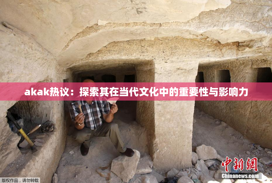akak热议：探索其在当代文化中的重要性与影响力