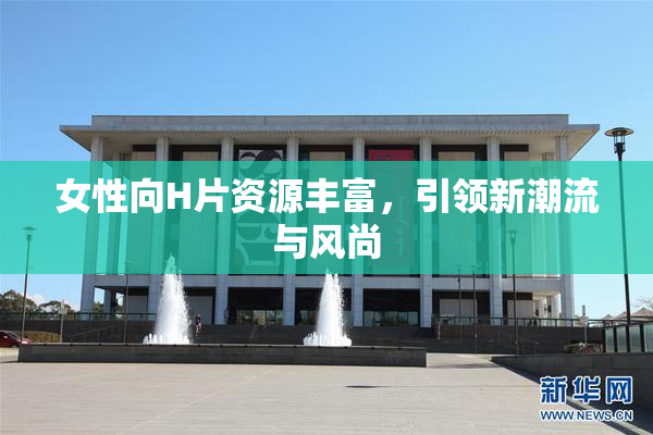 女性向H片资源丰富，引领新潮流与风尚