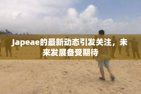 Japeae的最新动态引发关注，未来发展备受期待