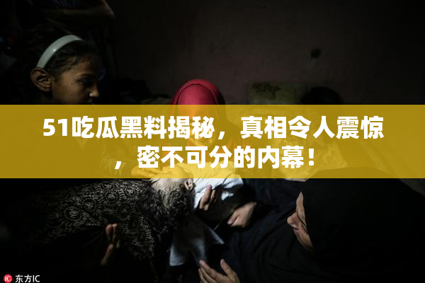 51吃瓜黑料揭秘，真相令人震惊，密不可分的内幕！