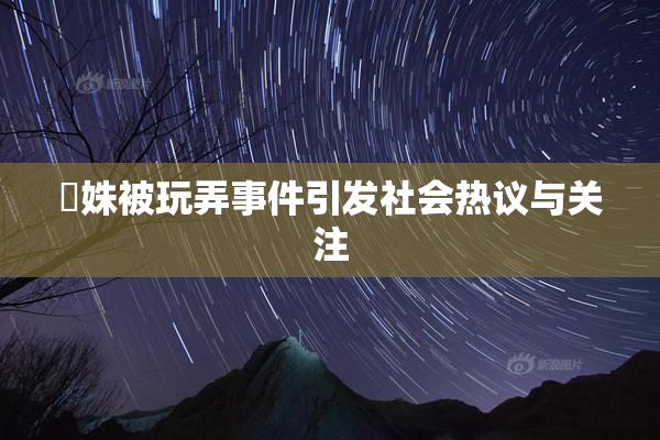 妺姝被玩弄事件引发社会热议与关注