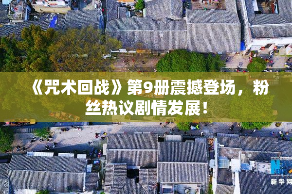 《咒术回战》第9册震撼登场，粉丝热议剧情发展！