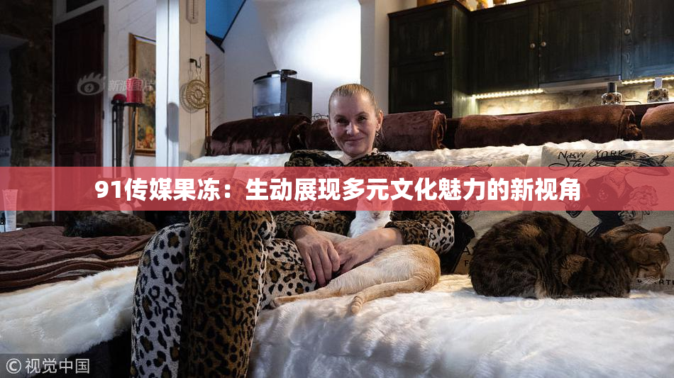 91传媒果冻：生动展现多元文化魅力的新视角