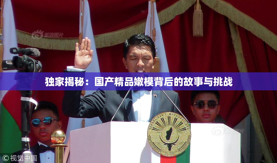 独家揭秘：国产精品嫩模背后的故事与挑战