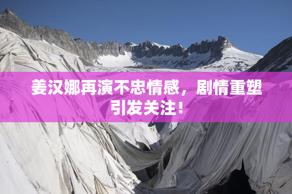 姜汉娜再演不忠情感，剧情重塑引发关注！