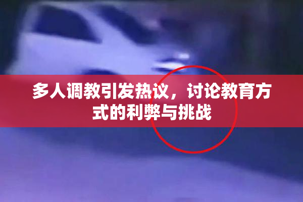 多人调教引发热议，讨论教育方式的利弊与挑战