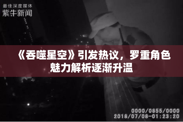 《吞噬星空》引发热议，罗重角色魅力解析逐渐升温