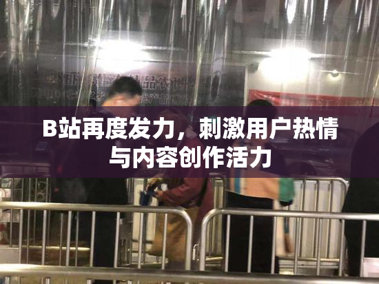 B站再度发力，刺激用户热情与内容创作活力
