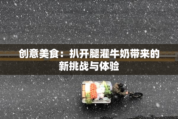 创意美食：扒开腿灌牛奶带来的新挑战与体验