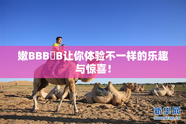 嫩BBB槡B让你体验不一样的乐趣与惊喜！
