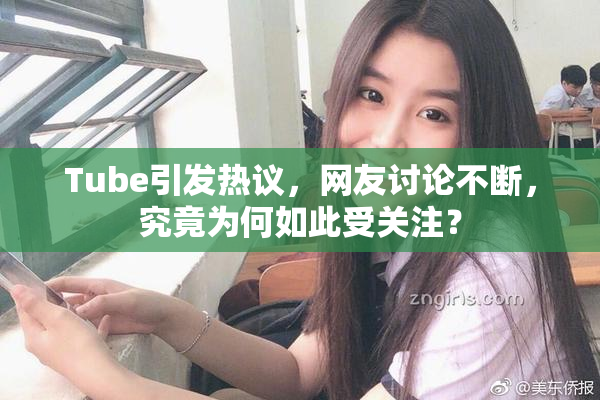 Tube引发热议，网友讨论不断，究竟为何如此受关注？