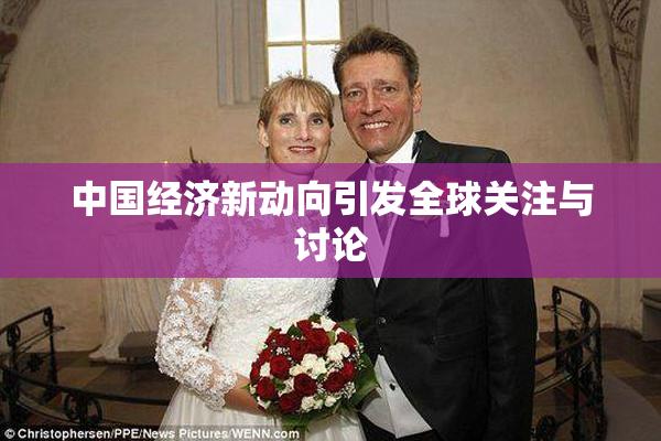 中国经济新动向引发全球关注与讨论