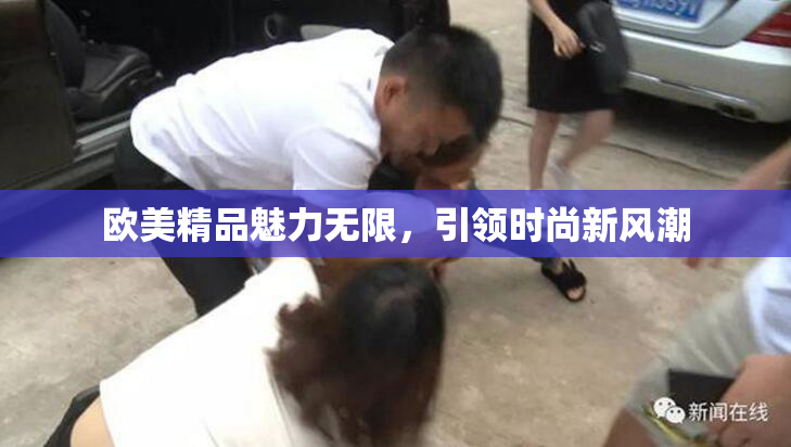 欧美精品魅力无限，引领时尚新风潮