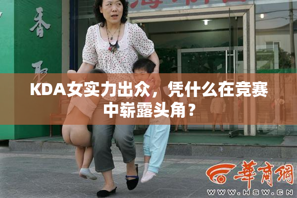 KDA女实力出众，凭什么在竞赛中崭露头角？