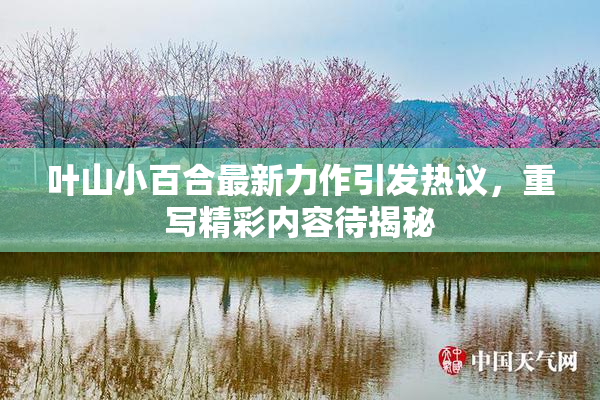 叶山小百合最新力作引发热议，重写精彩内容待揭秘