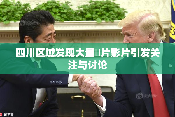 四川区域发现大量婬片影片引发关注与讨论