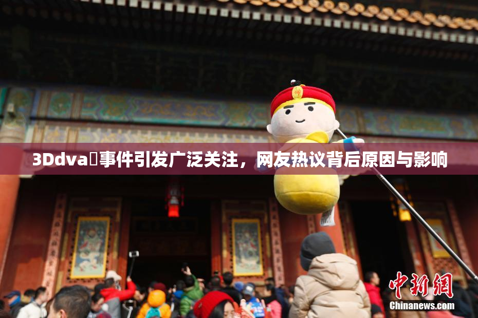 3Ddva婬事件引发广泛关注，网友热议背后原因与影响