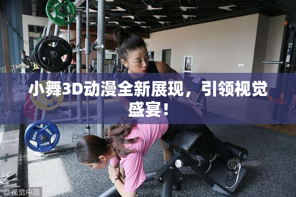 小舞3D动漫全新展现，引领视觉盛宴！