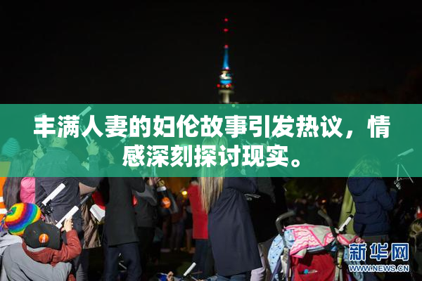 丰满人妻的妇伦故事引发热议，情感深刻探讨现实。