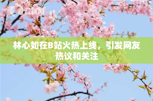 林心如在B站火热上线，引发网友热议和关注