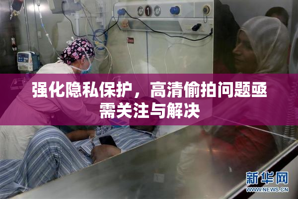 强化隐私保护，高清偷拍问题亟需关注与解决