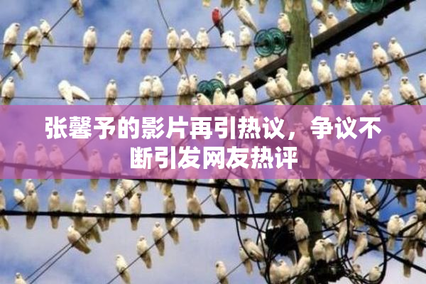 张馨予的影片再引热议，争议不断引发网友热评