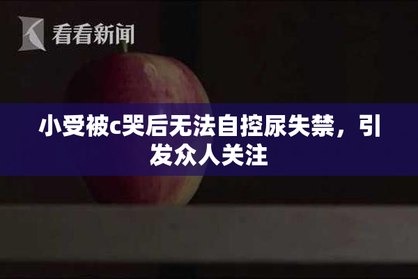 小受被c哭后无法自控尿失禁，引发众人关注