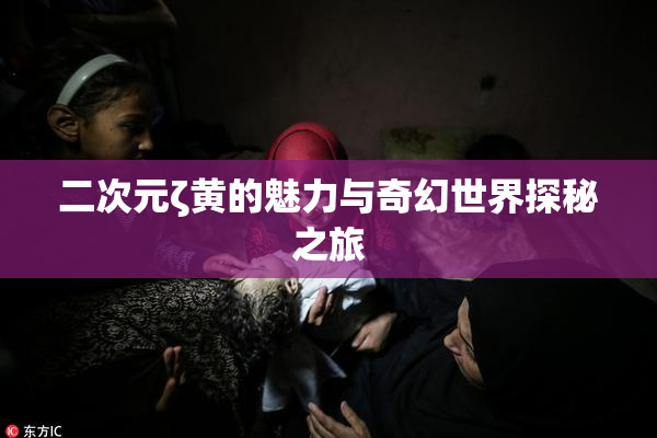 二次元ζ黄的魅力与奇幻世界探秘之旅